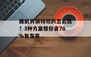 腰肌劳损特效药怎么选？3种方案帮你省70%复发率