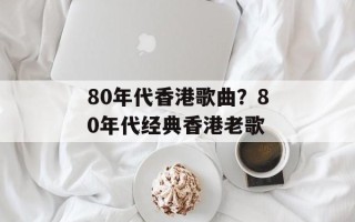 80年代香港歌曲？80年代经典香港老歌