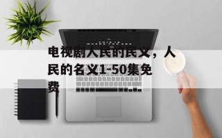 电视剧人民的民义，人民的名义1-50集免费