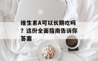 维生素A可以长期吃吗？这份全面指南告诉你答案