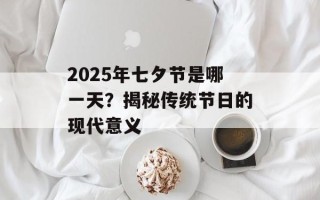 2025年七夕节是哪一天？揭秘传统节日的现代意义