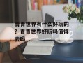 青青世界有什么好玩的？青青世界好玩吗值得去吗