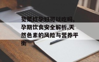 苋菜红孕妇可以吃吗,孕期饮食安全解析,天然色素的风险与营养平衡