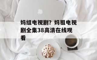 妈组电视剧？妈祖电视剧全集38高清在线观看