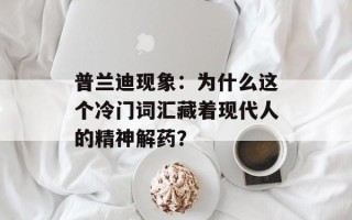 普兰迪现象：为什么这个冷门词汇藏着现代人的精神解药？