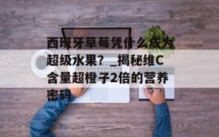 西班牙草莓凭什么成为超级水果？_揭秘维C含量超橙子2倍的营养密码