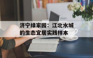 济宁绿家园：江北水城的生态宜居实践样本