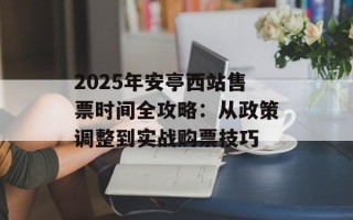 2025年安亭西站售票时间全攻略：从政策调整到实战购票技巧