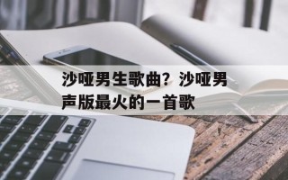 沙哑男生歌曲？沙哑男声版最火的一首歌