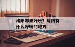 建阳哪里好玩？建阳有什么好玩的地方