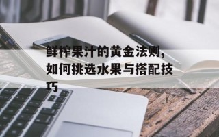 鲜榨果汁的黄金法则,如何挑选水果与搭配技巧