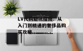 LV代购避坑指南：从入门到精通的奢侈品购买攻略