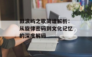 鼓浪屿之歌简谱解析：从旋律密码到文化记忆的深度解码