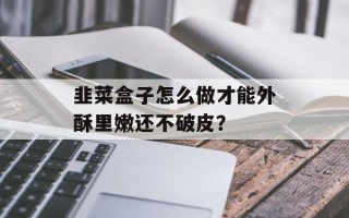 韭菜盒子怎么做才能外酥里嫩还不破皮？
