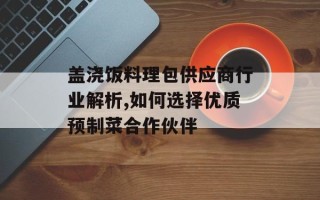 盖浇饭料理包供应商行业解析,如何选择优质预制菜合作伙伴