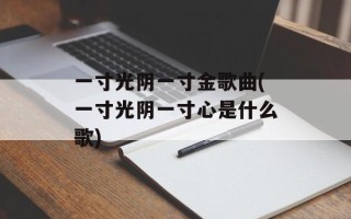 一寸光阴一寸金歌曲(一寸光阴一寸心是什么歌)