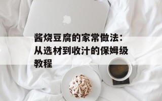 酱烧豆腐的家常做法：从选材到收汁的保姆级教程