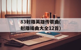 83射雕英雄传歌曲(射雕插曲大全12首)