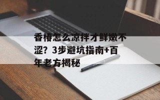 香椿怎么凉拌才鲜嫩不涩？3步避坑指南+百年老方揭秘
