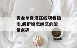 黄金单身汉在线观看指南,解析婚恋综艺的流量密码