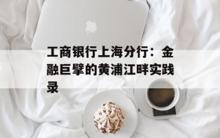 工商银行上海分行：金融巨擘的黄浦江畔实践录