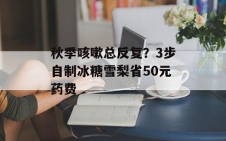 秋季咳嗽总反复？3步自制冰糖雪梨省50元药费