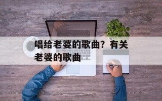 唱给老婆的歌曲？有关老婆的歌曲