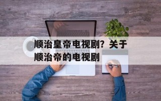 顺治皇帝电视剧？关于顺治帝的电视剧