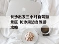 长沙出发三小时自驾游景区 长沙周边自驾游攻略