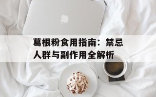 葛根粉食用指南：禁忌人群与副作用全解析