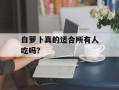 白萝卜真的适合所有人吃吗？