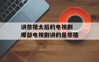 讲慈禧太后的电视剧 哪部电视剧讲的是慈禧