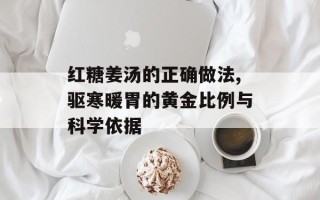 红糖姜汤的正确做法,驱寒暖胃的黄金比例与科学依据