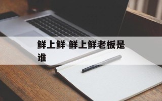 鲜上鲜 鲜上鲜老板是谁