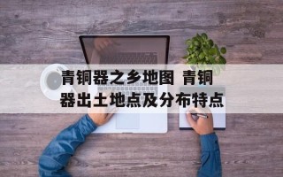 青铜器之乡地图 青铜器出土地点及分布特点