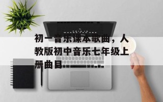 初一音乐课本歌曲，人教版初中音乐七年级上册曲目