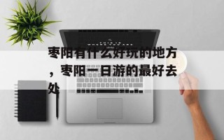 枣阳有什么好玩的地方，枣阳一日游的最好去处