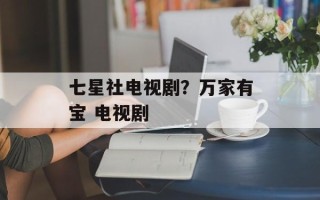 七星社电视剧？万家有宝 电视剧