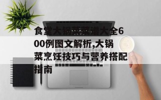 食堂大锅菜菜谱大全600例图文解析,大锅菜烹饪技巧与营养搭配指南