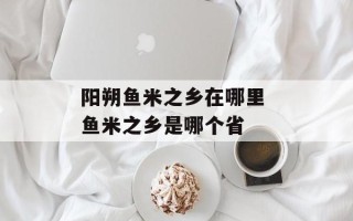 阳朔鱼米之乡在哪里 鱼米之乡是哪个省
