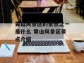 黄山风景区的景点之一是什么 黄山风景区景点介绍