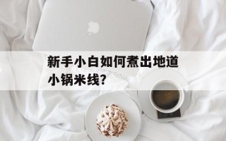 新手小白如何煮出地道小锅米线？