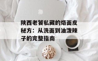 陕西老饕私藏的烙面皮秘方：从洗面到油泼辣子的完整指南