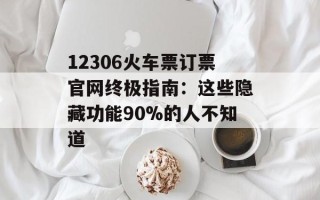 12306火车票订票官网终极指南：这些隐藏功能90%的人不知道