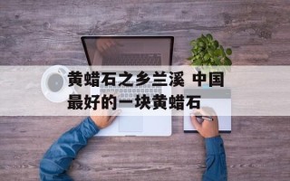 黄蜡石之乡兰溪 中国最好的一块黄蜡石