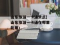 山东旅游一卡通景点(山东旅游一卡通在哪里能用)
