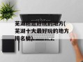 芜湖附近好玩的地方(芜湖十大最好玩的地方排名榜)