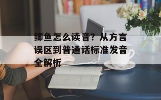 鲫鱼怎么读音？从方言误区到普通话标准发音全解析