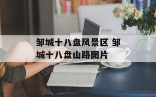 邹城十八盘风景区 邹城十八盘山路图片