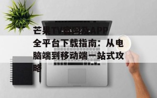 芒果TV官网及APP全平台下载指南：从电脑端到移动端一站式攻略